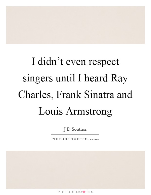 I didn't even respect singers until I heard Ray Charles, Frank Sinatra and Louis Armstrong Picture Quote #1