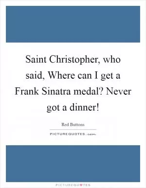 Saint Christopher, who said, Where can I get a Frank Sinatra medal? Never got a dinner! Picture Quote #1