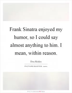 Frank Sinatra enjoyed my humor, so I could say almost anything to him. I mean, within reason Picture Quote #1