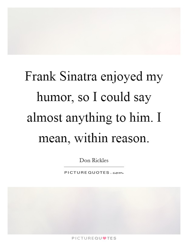 Frank Sinatra enjoyed my humor, so I could say almost anything to him. I mean, within reason. Picture Quote #1