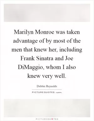 Marilyn Monroe was taken advantage of by most of the men that knew her, including Frank Sinatra and Joe DiMaggio, whom I also knew very well Picture Quote #1