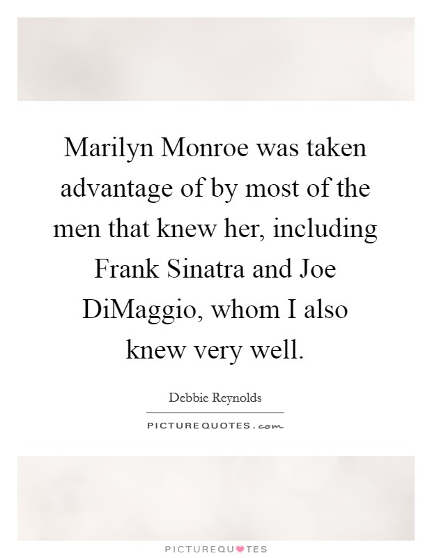 Marilyn Monroe was taken advantage of by most of the men that knew her, including Frank Sinatra and Joe DiMaggio, whom I also knew very well. Picture Quote #1