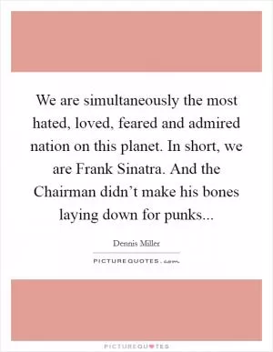 We are simultaneously the most hated, loved, feared and admired nation on this planet. In short, we are Frank Sinatra. And the Chairman didn’t make his bones laying down for punks Picture Quote #1