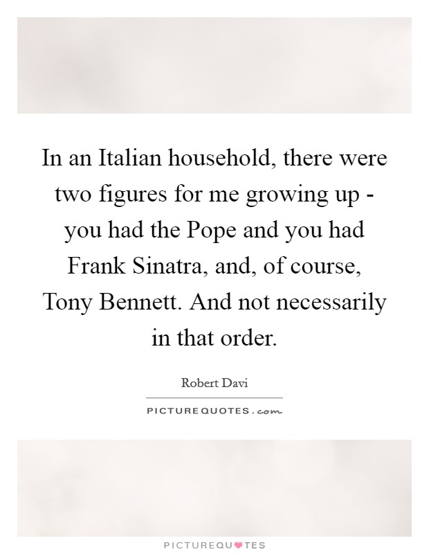 In an Italian household, there were two figures for me growing up - you had the Pope and you had Frank Sinatra, and, of course, Tony Bennett. And not necessarily in that order. Picture Quote #1