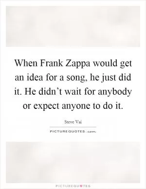 When Frank Zappa would get an idea for a song, he just did it. He didn’t wait for anybody or expect anyone to do it Picture Quote #1