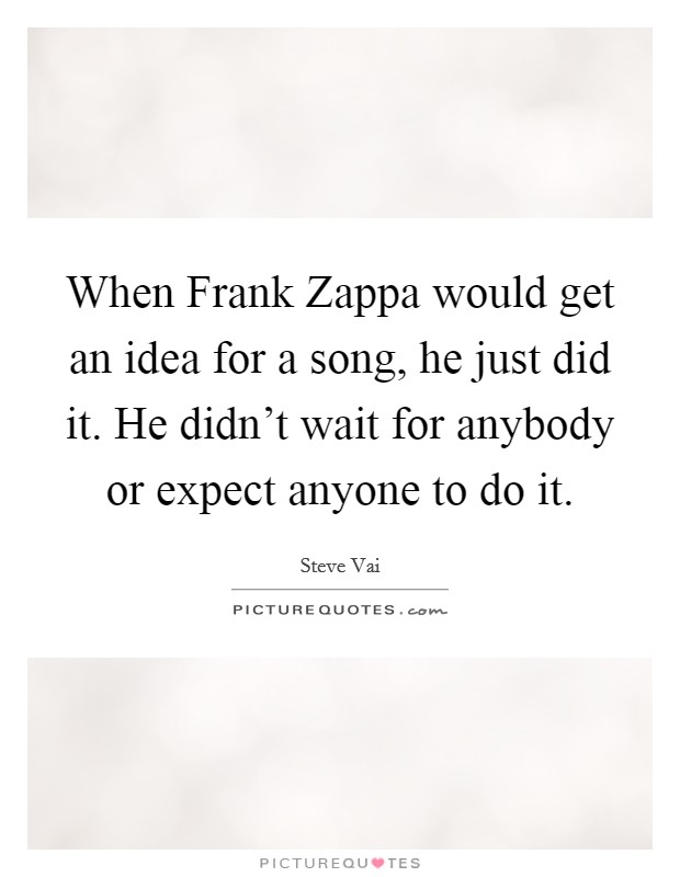 When Frank Zappa would get an idea for a song, he just did it. He didn't wait for anybody or expect anyone to do it. Picture Quote #1