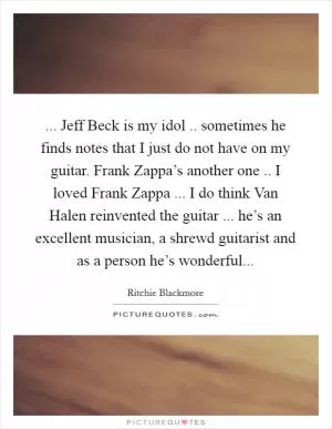 ... Jeff Beck is my idol .. sometimes he finds notes that I just do not have on my guitar. Frank Zappa’s another one .. I loved Frank Zappa ... I do think Van Halen reinvented the guitar ... he’s an excellent musician, a shrewd guitarist and as a person he’s wonderful Picture Quote #1