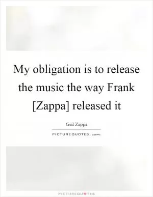 My obligation is to release the music the way Frank [Zappa] released it Picture Quote #1