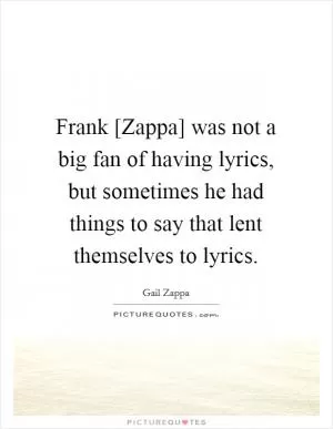 Frank [Zappa] was not a big fan of having lyrics, but sometimes he had things to say that lent themselves to lyrics Picture Quote #1
