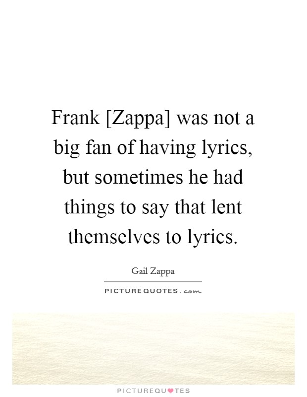 Frank [Zappa] was not a big fan of having lyrics, but sometimes he had things to say that lent themselves to lyrics. Picture Quote #1