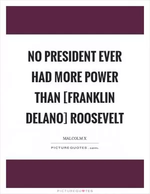No president ever had more power than [Franklin Delano] Roosevelt Picture Quote #1