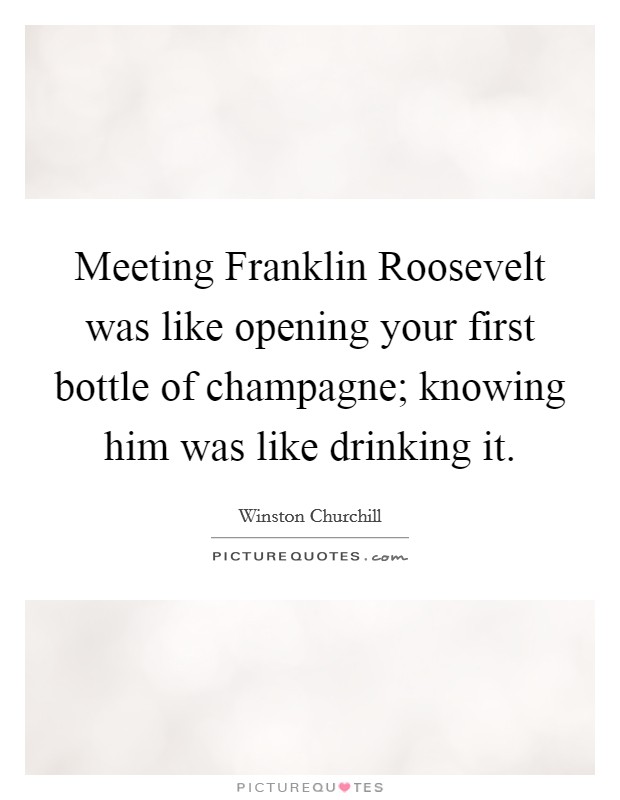 Meeting Franklin Roosevelt was like opening your first bottle of champagne; knowing him was like drinking it. Picture Quote #1