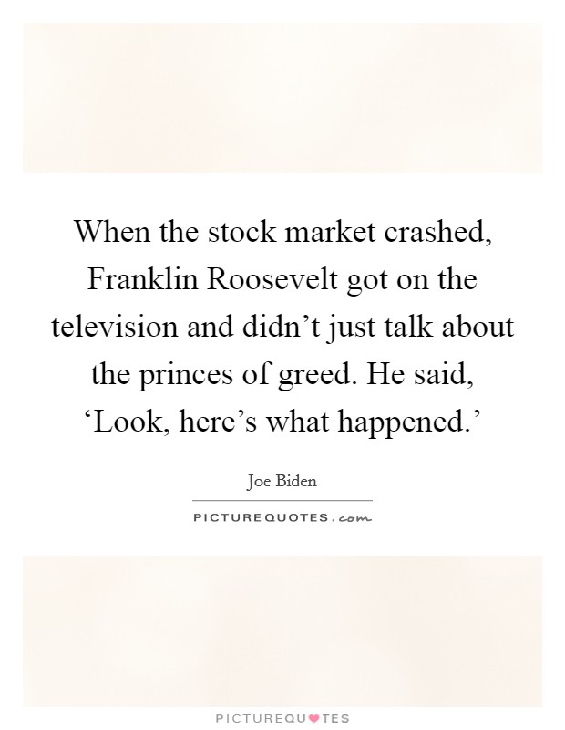 When the stock market crashed, Franklin Roosevelt got on the television and didn't just talk about the princes of greed. He said, ‘Look, here's what happened.' Picture Quote #1