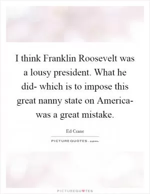 I think Franklin Roosevelt was a lousy president. What he did- which is to impose this great nanny state on America- was a great mistake Picture Quote #1