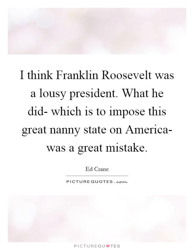 I think Franklin Roosevelt was a lousy president. What he did- which is to impose this great nanny state on America- was a great mistake. Picture Quote #1