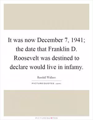 It was now December 7, 1941; the date that Franklin D. Roosevelt was destined to declare would live in infamy Picture Quote #1
