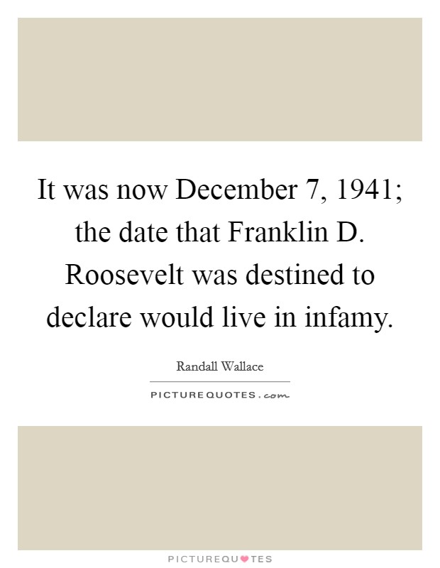 It was now December 7, 1941; the date that Franklin D. Roosevelt was destined to declare would live in infamy. Picture Quote #1