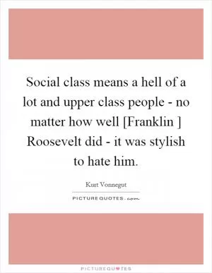 Social class means a hell of a lot and upper class people - no matter how well [Franklin ] Roosevelt did - it was stylish to hate him Picture Quote #1
