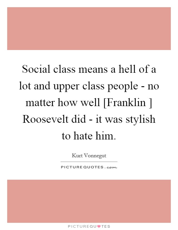 Social class means a hell of a lot and upper class people - no matter how well [Franklin ] Roosevelt did - it was stylish to hate him. Picture Quote #1