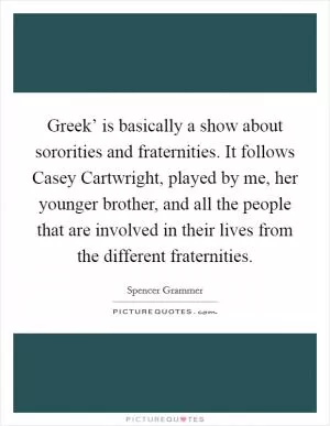 Greek’ is basically a show about sororities and fraternities. It follows Casey Cartwright, played by me, her younger brother, and all the people that are involved in their lives from the different fraternities Picture Quote #1
