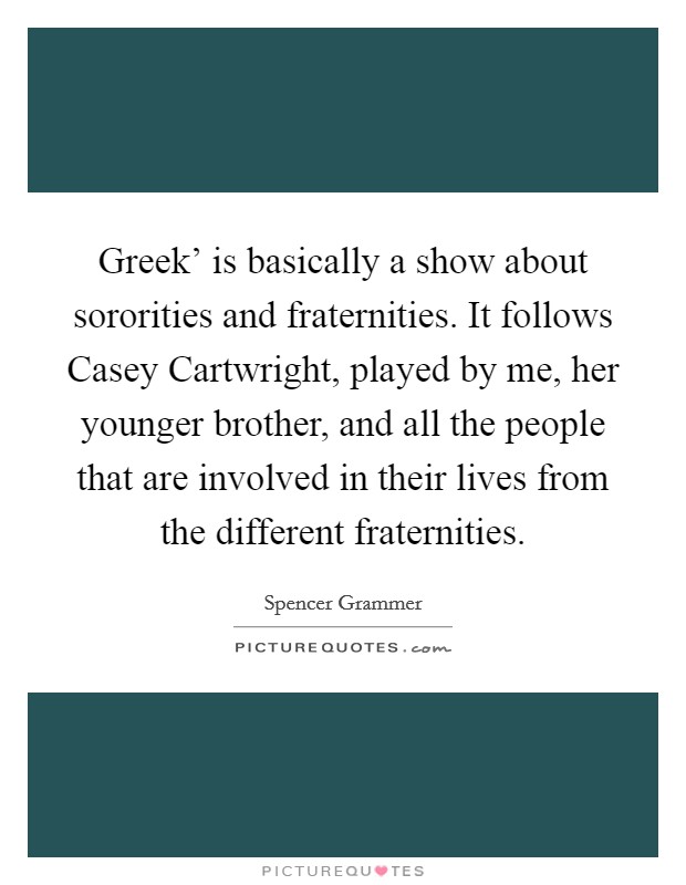 Greek' is basically a show about sororities and fraternities. It follows Casey Cartwright, played by me, her younger brother, and all the people that are involved in their lives from the different fraternities. Picture Quote #1