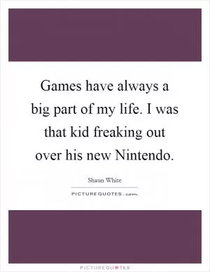 Games have always a big part of my life. I was that kid freaking out over his new Nintendo Picture Quote #1