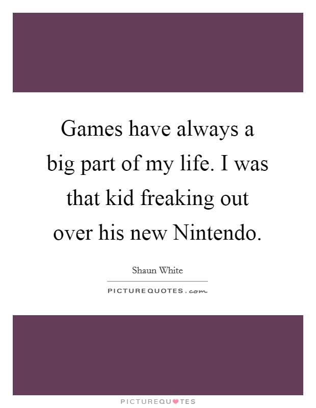 Games have always a big part of my life. I was that kid freaking out over his new Nintendo. Picture Quote #1