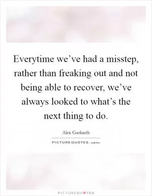 Everytime we’ve had a misstep, rather than freaking out and not being able to recover, we’ve always looked to what’s the next thing to do Picture Quote #1