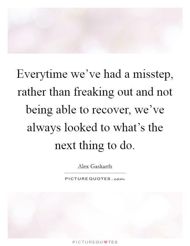 Everytime we've had a misstep, rather than freaking out and not being able to recover, we've always looked to what's the next thing to do. Picture Quote #1