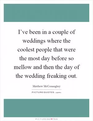 I’ve been in a couple of weddings where the coolest people that were the most day before so mellow and then the day of the wedding freaking out Picture Quote #1