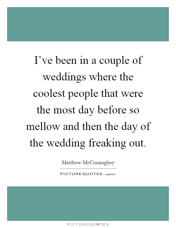 I've been in a couple of weddings where the coolest people that were the most day before so mellow and then the day of the wedding freaking out. Picture Quote #1