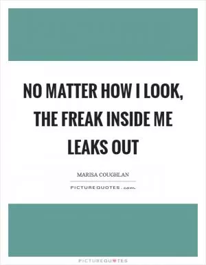 No matter how I look, the freak inside me leaks out Picture Quote #1