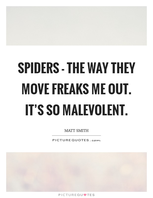 Spiders - the way they move freaks me out. It's so malevolent. Picture Quote #1