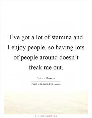 I’ve got a lot of stamina and I enjoy people, so having lots of people around doesn’t freak me out Picture Quote #1