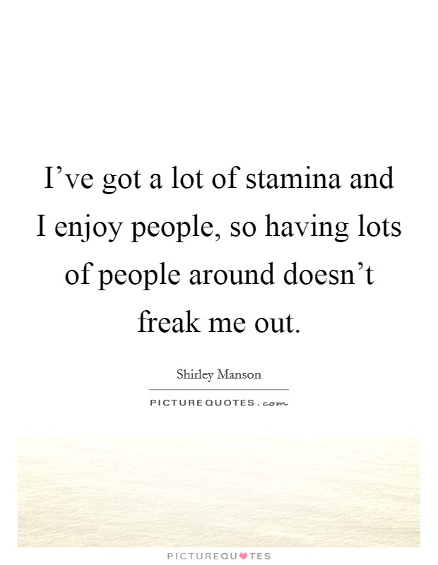 I've got a lot of stamina and I enjoy people, so having lots of people around doesn't freak me out. Picture Quote #1