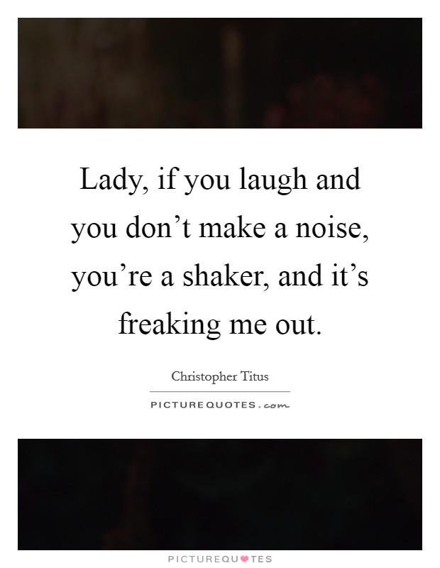 Lady, if you laugh and you don't make a noise, you're a shaker, and it's freaking me out. Picture Quote #1