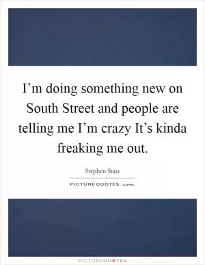 I’m doing something new on South Street and people are telling me I’m crazy It’s kinda freaking me out Picture Quote #1