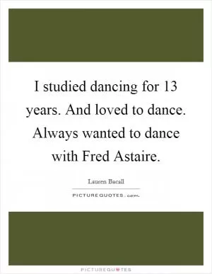 I studied dancing for 13 years. And loved to dance. Always wanted to dance with Fred Astaire Picture Quote #1