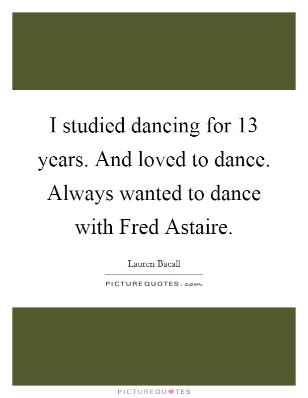 I studied dancing for 13 years. And loved to dance. Always wanted to dance with Fred Astaire. Picture Quote #1