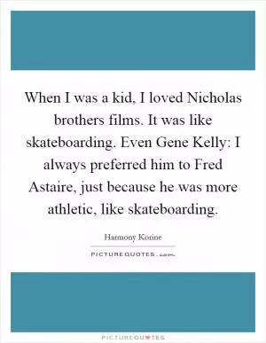 When I was a kid, I loved Nicholas brothers films. It was like skateboarding. Even Gene Kelly: I always preferred him to Fred Astaire, just because he was more athletic, like skateboarding Picture Quote #1