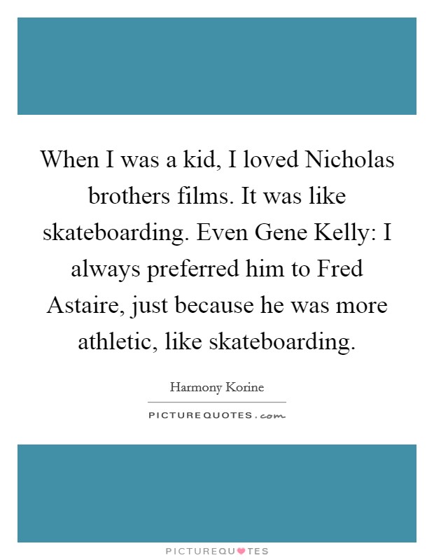 When I was a kid, I loved Nicholas brothers films. It was like skateboarding. Even Gene Kelly: I always preferred him to Fred Astaire, just because he was more athletic, like skateboarding. Picture Quote #1