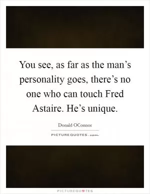 You see, as far as the man’s personality goes, there’s no one who can touch Fred Astaire. He’s unique Picture Quote #1