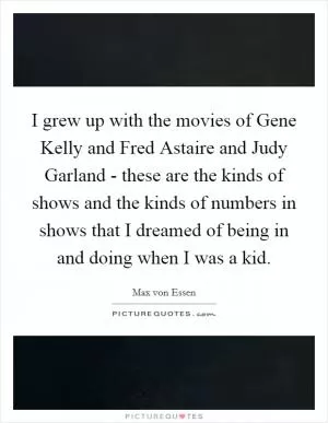 I grew up with the movies of Gene Kelly and Fred Astaire and Judy Garland - these are the kinds of shows and the kinds of numbers in shows that I dreamed of being in and doing when I was a kid Picture Quote #1