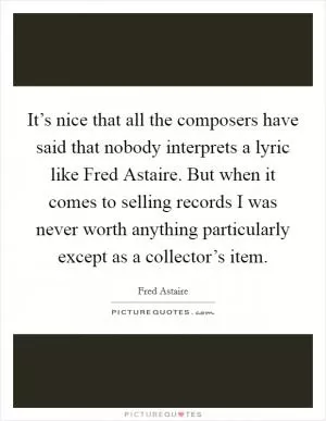 It’s nice that all the composers have said that nobody interprets a lyric like Fred Astaire. But when it comes to selling records I was never worth anything particularly except as a collector’s item Picture Quote #1