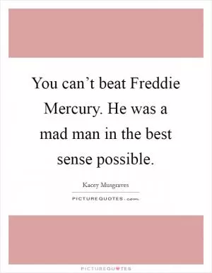 You can’t beat Freddie Mercury. He was a mad man in the best sense possible Picture Quote #1