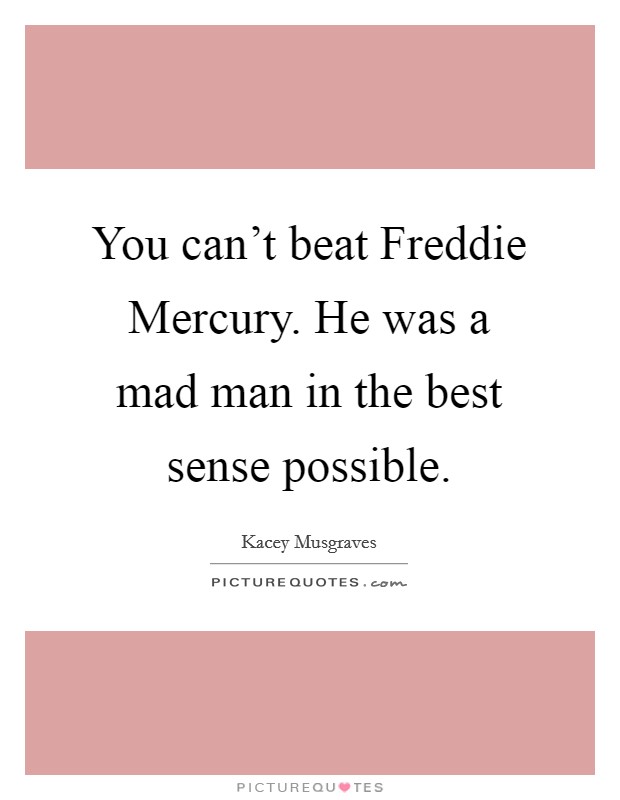 You can't beat Freddie Mercury. He was a mad man in the best sense possible. Picture Quote #1