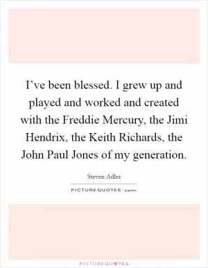 I’ve been blessed. I grew up and played and worked and created with the Freddie Mercury, the Jimi Hendrix, the Keith Richards, the John Paul Jones of my generation Picture Quote #1
