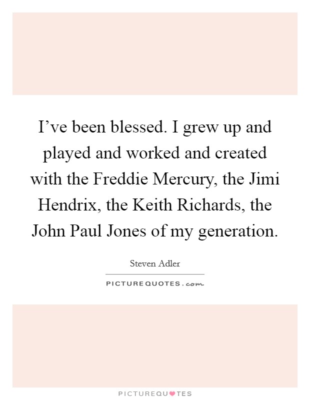 I've been blessed. I grew up and played and worked and created with the Freddie Mercury, the Jimi Hendrix, the Keith Richards, the John Paul Jones of my generation. Picture Quote #1