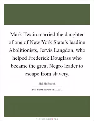 Mark Twain married the daughter of one of New York State’s leading Abolitionists, Jervis Langdon, who helped Frederick Douglass who became the great Negro leader to escape from slavery Picture Quote #1