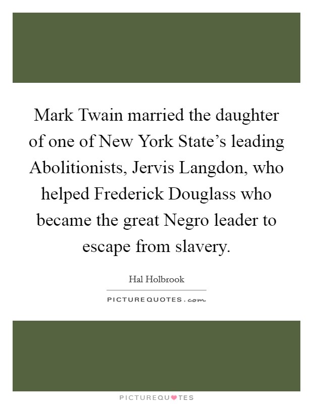 Mark Twain married the daughter of one of New York State's leading Abolitionists, Jervis Langdon, who helped Frederick Douglass who became the great Negro leader to escape from slavery. Picture Quote #1